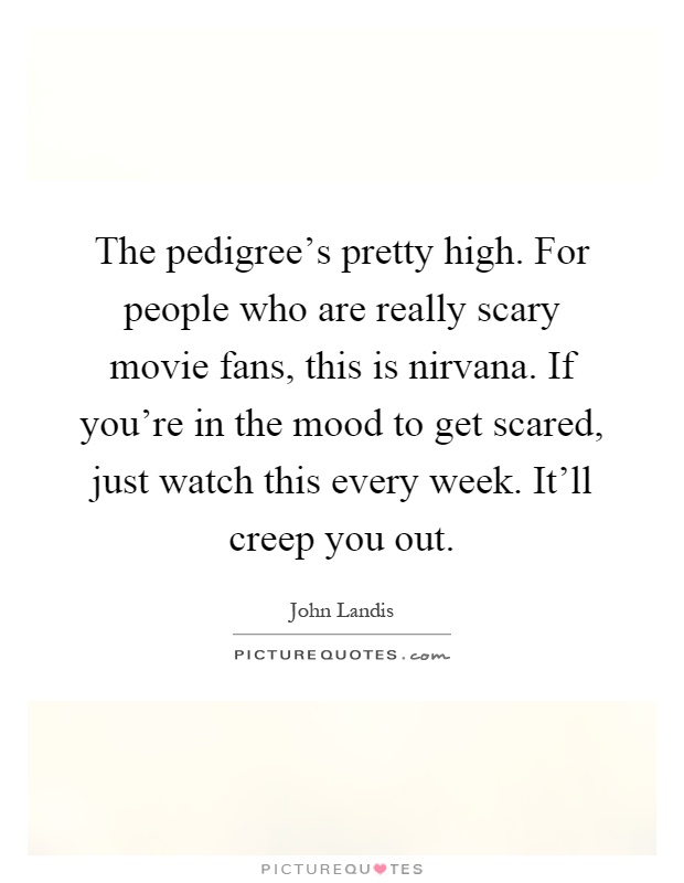 The pedigree's pretty high. For people who are really scary movie fans, this is nirvana. If you're in the mood to get scared, just watch this every week. It'll creep you out Picture Quote #1