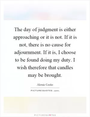 The day of judgment is either approaching or it is not. If it is not, there is no cause for adjournment. If it is, I choose to be found doing my duty. I wish therefore that candles may be brought Picture Quote #1