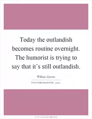 Today the outlandish becomes routine overnight. The humorist is trying to say that it’s still outlandish Picture Quote #1