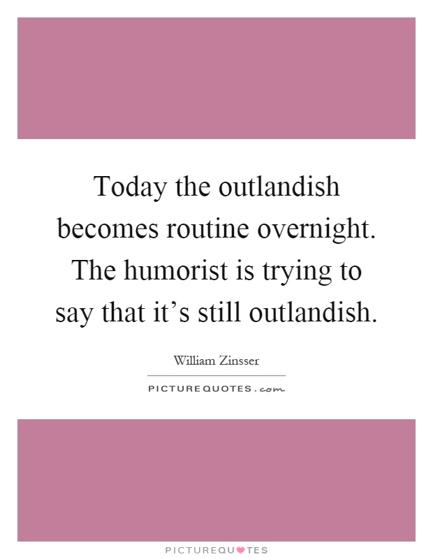 Today the outlandish becomes routine overnight. The humorist is trying to say that it's still outlandish Picture Quote #1