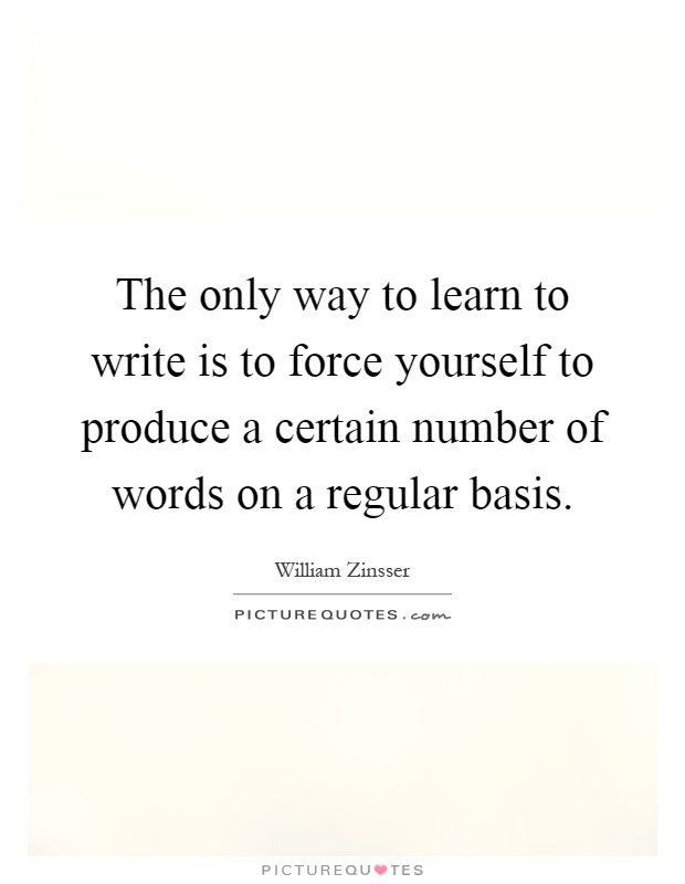 The only way to learn to write is to force yourself to produce a certain number of words on a regular basis Picture Quote #1