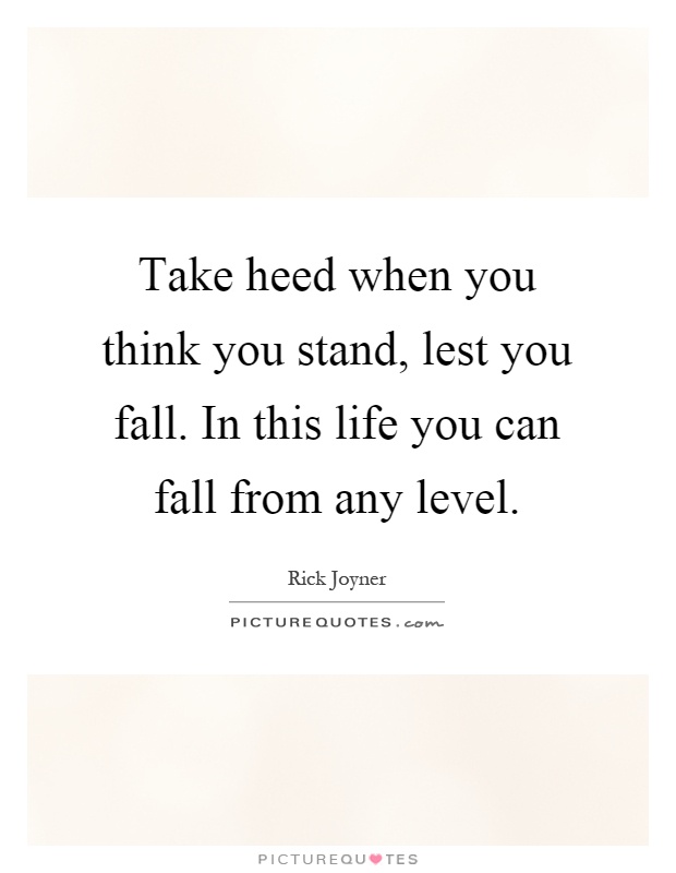 Take heed when you think you stand, lest you fall. In this life you can fall from any level Picture Quote #1