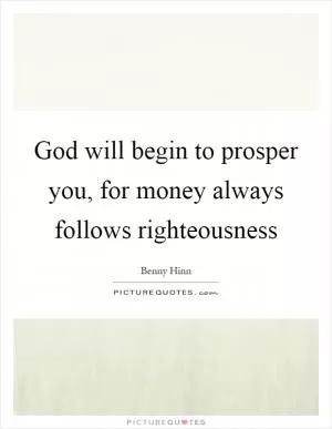 God will begin to prosper you, for money always follows righteousness Picture Quote #1