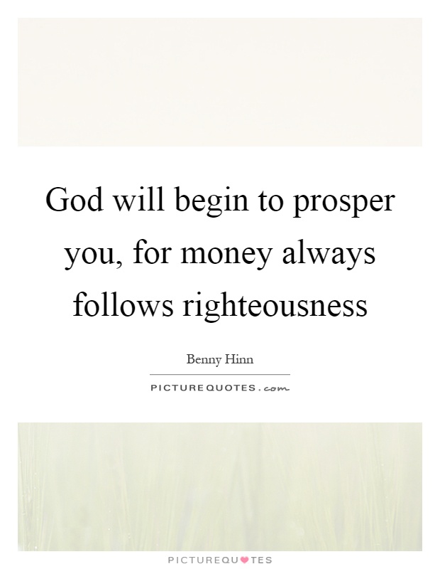 God will begin to prosper you, for money always follows righteousness Picture Quote #1