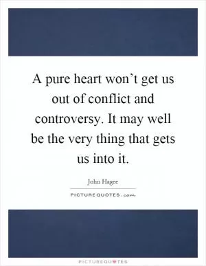 A pure heart won’t get us out of conflict and controversy. It may well be the very thing that gets us into it Picture Quote #1
