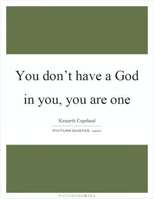 You don’t have a God in you, you are one Picture Quote #1