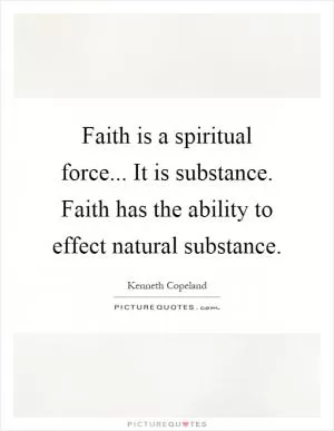 Faith is a spiritual force... It is substance. Faith has the ability to effect natural substance Picture Quote #1