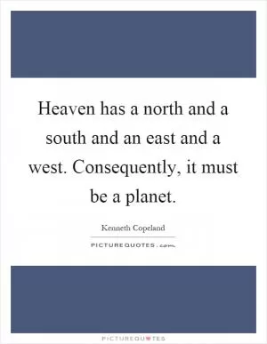 Heaven has a north and a south and an east and a west. Consequently, it must be a planet Picture Quote #1