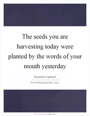 The seeds you are harvesting today were planted by the words of your mouth yesterday Picture Quote #1