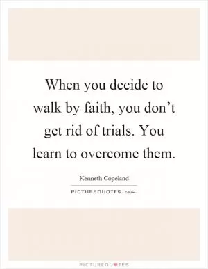 When you decide to walk by faith, you don’t get rid of trials. You learn to overcome them Picture Quote #1