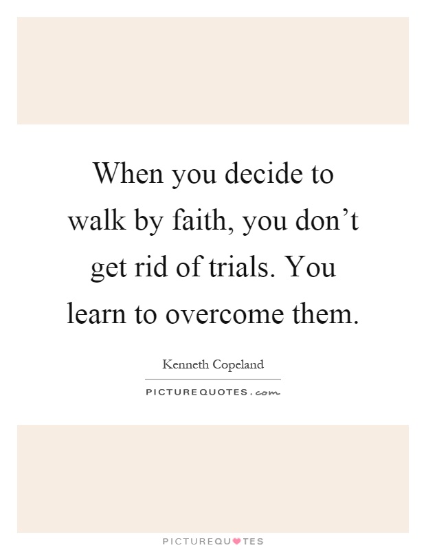 When you decide to walk by faith, you don't get rid of trials. You learn to overcome them Picture Quote #1