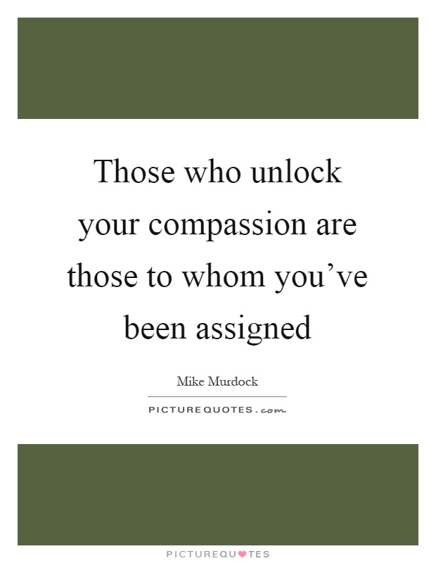 Those who unlock your compassion are those to whom you've been assigned Picture Quote #1