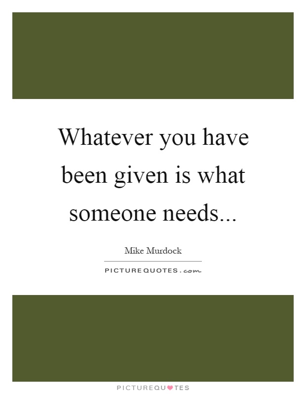 Whatever you have been given is what someone needs Picture Quote #1