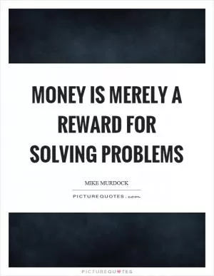 Money is merely a reward for solving problems Picture Quote #1