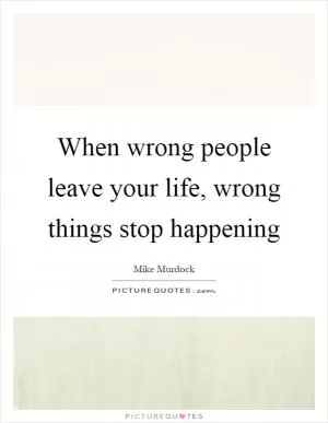 When wrong people leave your life, wrong things stop happening Picture Quote #1