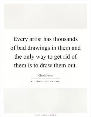 Every artist has thousands of bad drawings in them and the only way to get rid of them is to draw them out Picture Quote #1