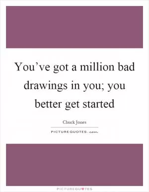 You’ve got a million bad drawings in you; you better get started Picture Quote #1