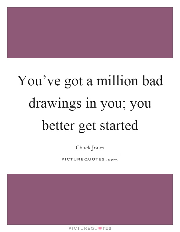 You've got a million bad drawings in you; you better get started Picture Quote #1