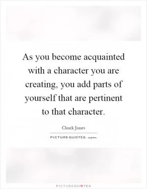 As you become acquainted with a character you are creating, you add parts of yourself that are pertinent to that character Picture Quote #1