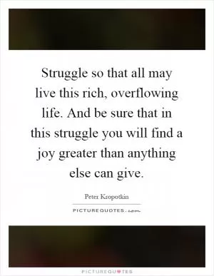Struggle so that all may live this rich, overflowing life. And be sure that in this struggle you will find a joy greater than anything else can give Picture Quote #1