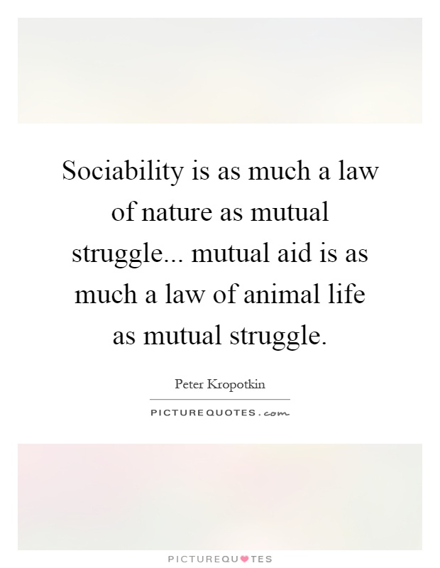 Sociability is as much a law of nature as mutual struggle... mutual aid is as much a law of animal life as mutual struggle Picture Quote #1