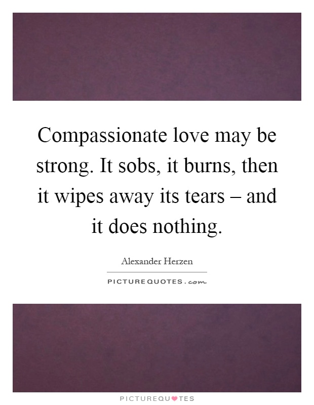 Compassionate love may be strong. It sobs, it burns, then it wipes away its tears – and it does nothing Picture Quote #1