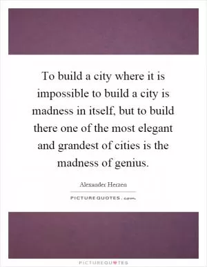To build a city where it is impossible to build a city is madness in itself, but to build there one of the most elegant and grandest of cities is the madness of genius Picture Quote #1