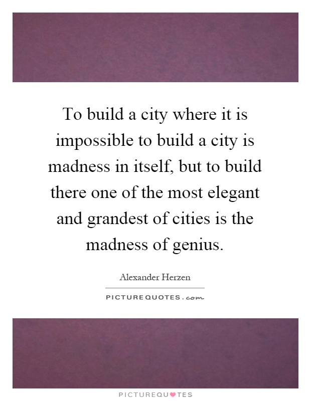 To build a city where it is impossible to build a city is madness in itself, but to build there one of the most elegant and grandest of cities is the madness of genius Picture Quote #1