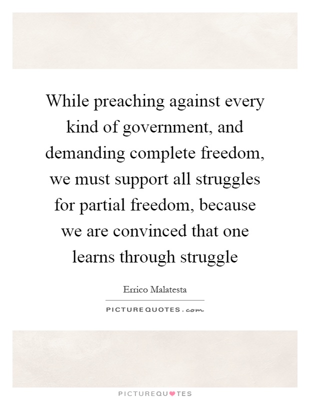 While preaching against every kind of government, and demanding complete freedom, we must support all struggles for partial freedom, because we are convinced that one learns through struggle Picture Quote #1