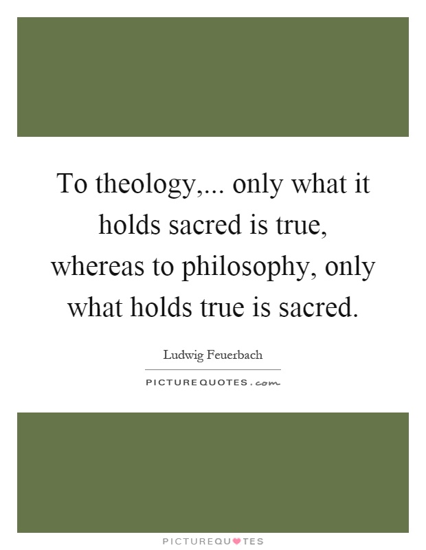 To theology,... only what it holds sacred is true, whereas to philosophy, only what holds true is sacred Picture Quote #1