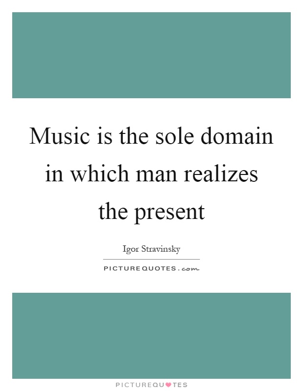 Music is the sole domain in which man realizes the present Picture Quote #1