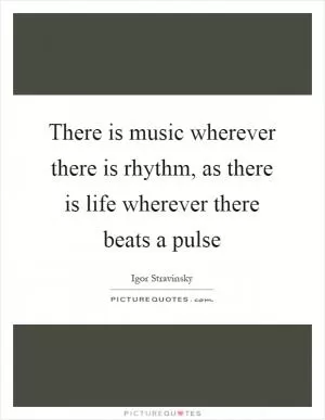 There is music wherever there is rhythm, as there is life wherever there beats a pulse Picture Quote #1