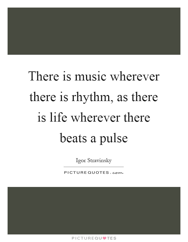 There is music wherever there is rhythm, as there is life wherever there beats a pulse Picture Quote #1