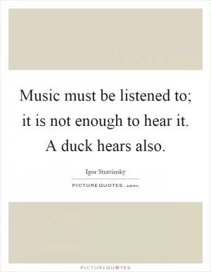 Music must be listened to; it is not enough to hear it. A duck hears also Picture Quote #1