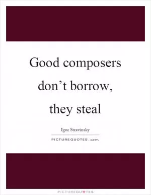 Good composers don’t borrow, they steal Picture Quote #1