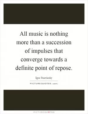 All music is nothing more than a succession of impulses that converge towards a definite point of repose Picture Quote #1