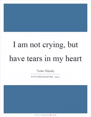I am not crying, but have tears in my heart Picture Quote #1