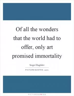 Of all the wonders that the world had to offer, only art promised immortality Picture Quote #1