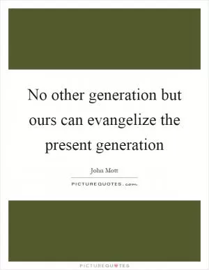 No other generation but ours can evangelize the present generation Picture Quote #1
