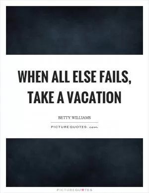 When all else fails, take a vacation Picture Quote #1