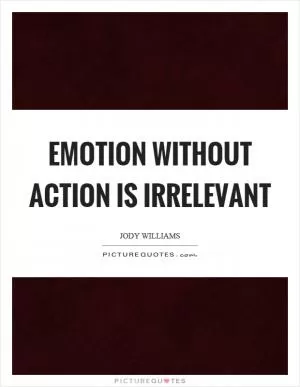 Emotion without action is irrelevant Picture Quote #1