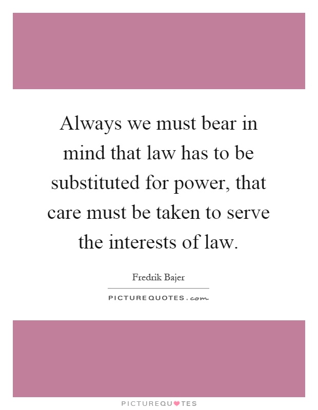 Always we must bear in mind that law has to be substituted for power, that care must be taken to serve the interests of law Picture Quote #1