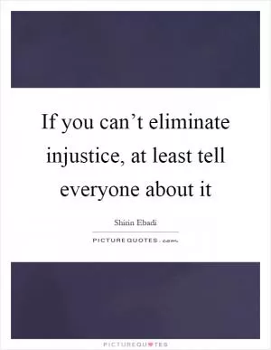 If you can’t eliminate injustice, at least tell everyone about it Picture Quote #1