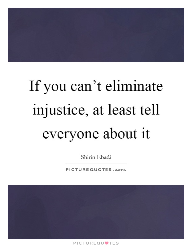 If you can't eliminate injustice, at least tell everyone about it Picture Quote #1