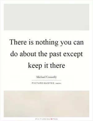 There is nothing you can do about the past except keep it there Picture Quote #1