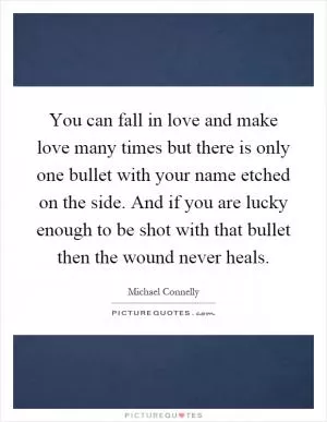 You can fall in love and make love many times but there is only one bullet with your name etched on the side. And if you are lucky enough to be shot with that bullet then the wound never heals Picture Quote #1