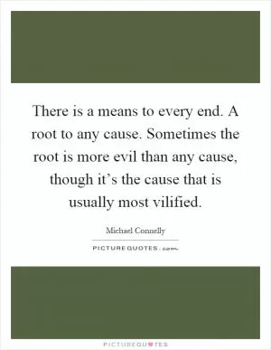 There is a means to every end. A root to any cause. Sometimes the root is more evil than any cause, though it’s the cause that is usually most vilified Picture Quote #1