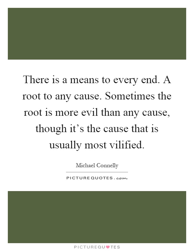 There is a means to every end. A root to any cause. Sometimes the root is more evil than any cause, though it's the cause that is usually most vilified Picture Quote #1