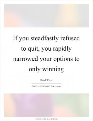 If you steadfastly refused to quit, you rapidly narrowed your options to only winning Picture Quote #1