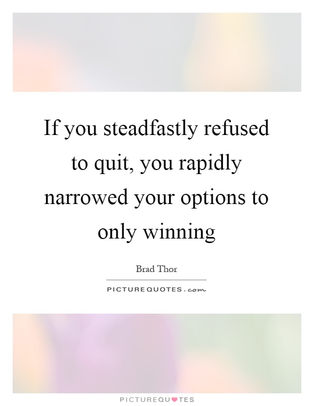 If you steadfastly refused to quit, you rapidly narrowed your options to only winning Picture Quote #1